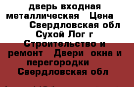дверь входная металлическая › Цена ­ 4 000 - Свердловская обл., Сухой Лог г. Строительство и ремонт » Двери, окна и перегородки   . Свердловская обл.